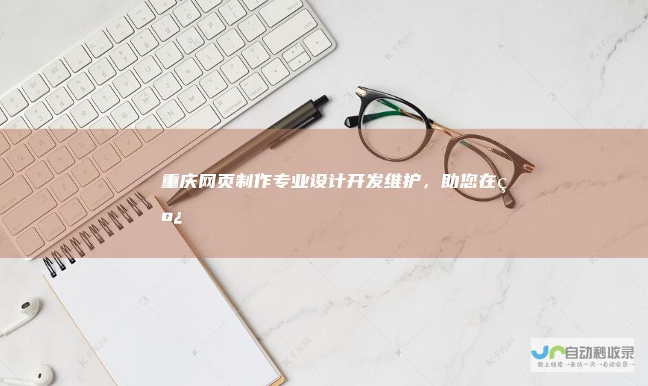 重庆网页制作：专业设计、开发、维护，助您在线成功