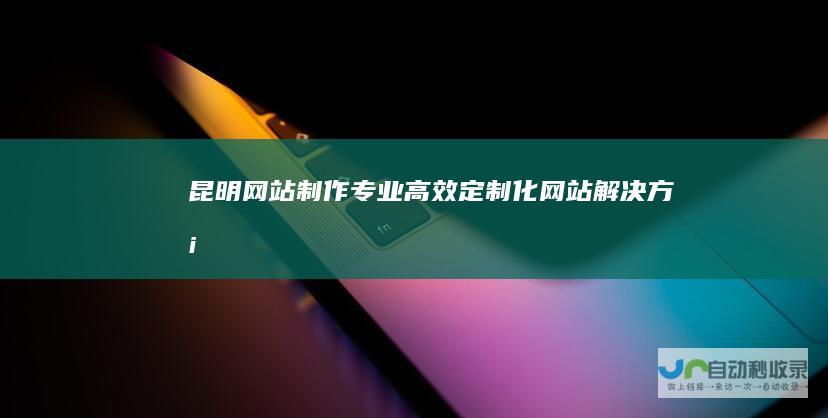 昆明网站制作-专业、高效、定制化网站解决方案