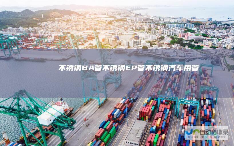 不锈钢BA管_不锈钢EP管_不锈钢汽车用管-张家港市人和高精管有限公司-www.rhgjg.net